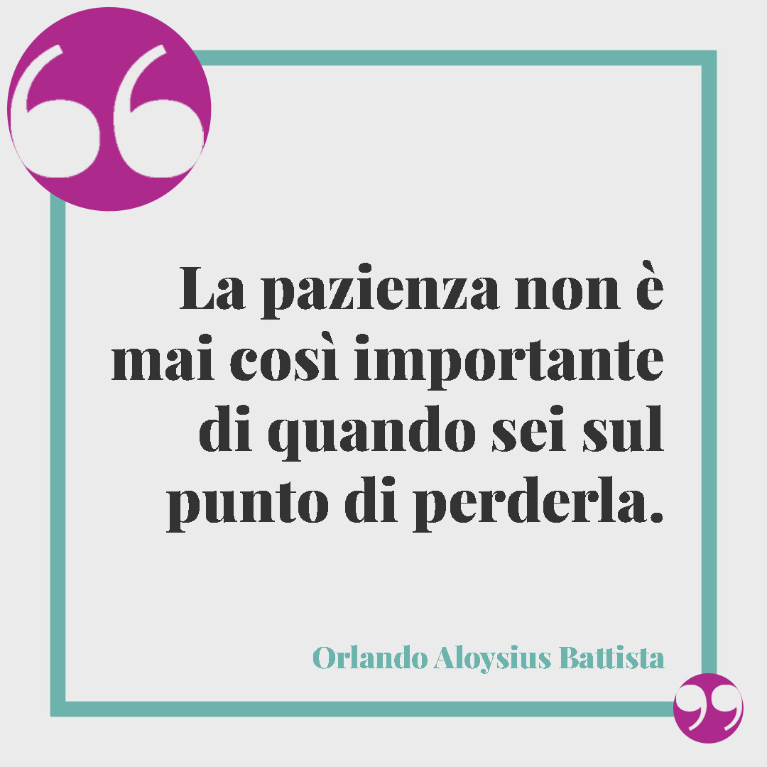 Frasi sulla sopportazione.La pazienza non è mai così importante di quando sei sul punto di perderla. (Orlando Aloysius Battista)
