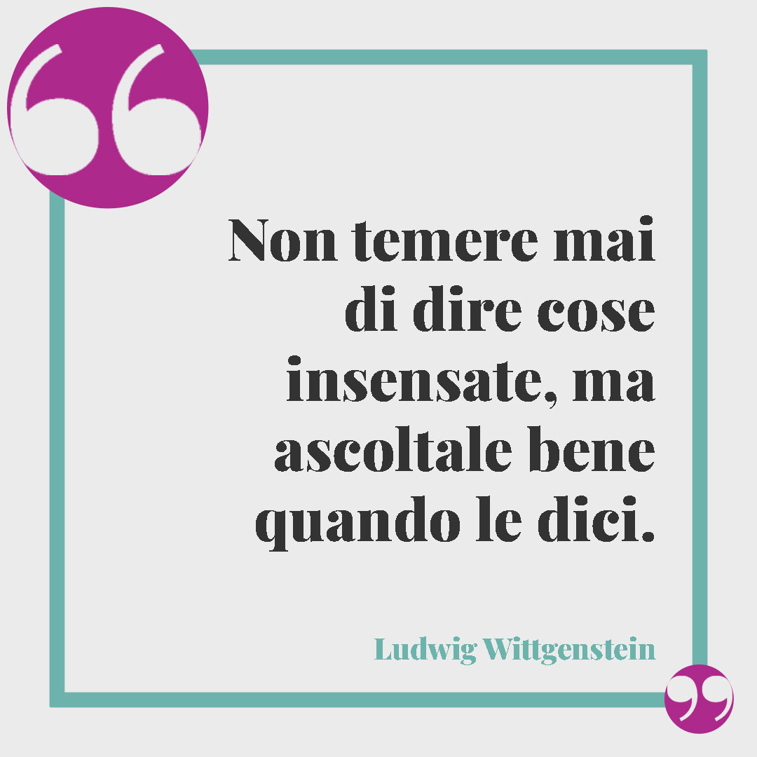 Frasi sull’ascolto. Non temere mai di dire cose insensate, ma ascoltale bene quando le dici. Ludwig Wittgenstein