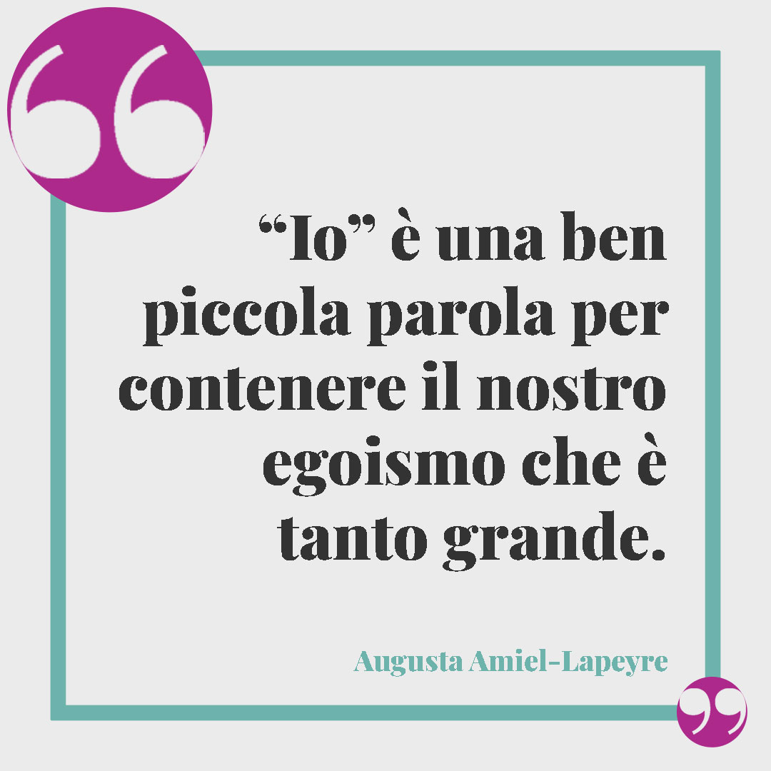 Frasi sull’egoismo. “Io” è una ben piccola parola per contenere il nostro egoismo che è tanto grande. Augusta Amiel-Lapeyre