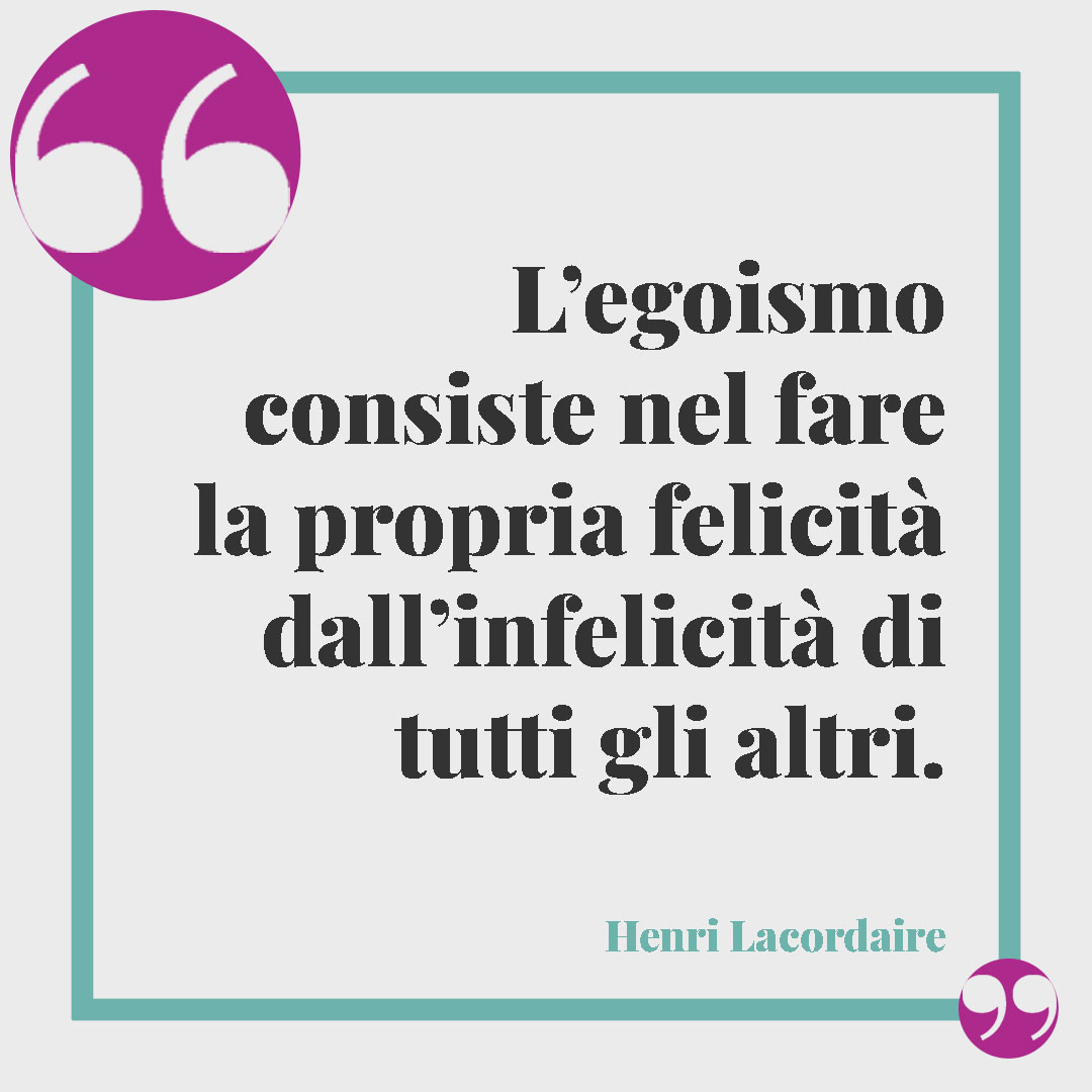 Frasi sull’egoismo. L’egoismo consiste nel fare la propria felicità dall’infelicità di tutti gli altri. Henri Lacordaire