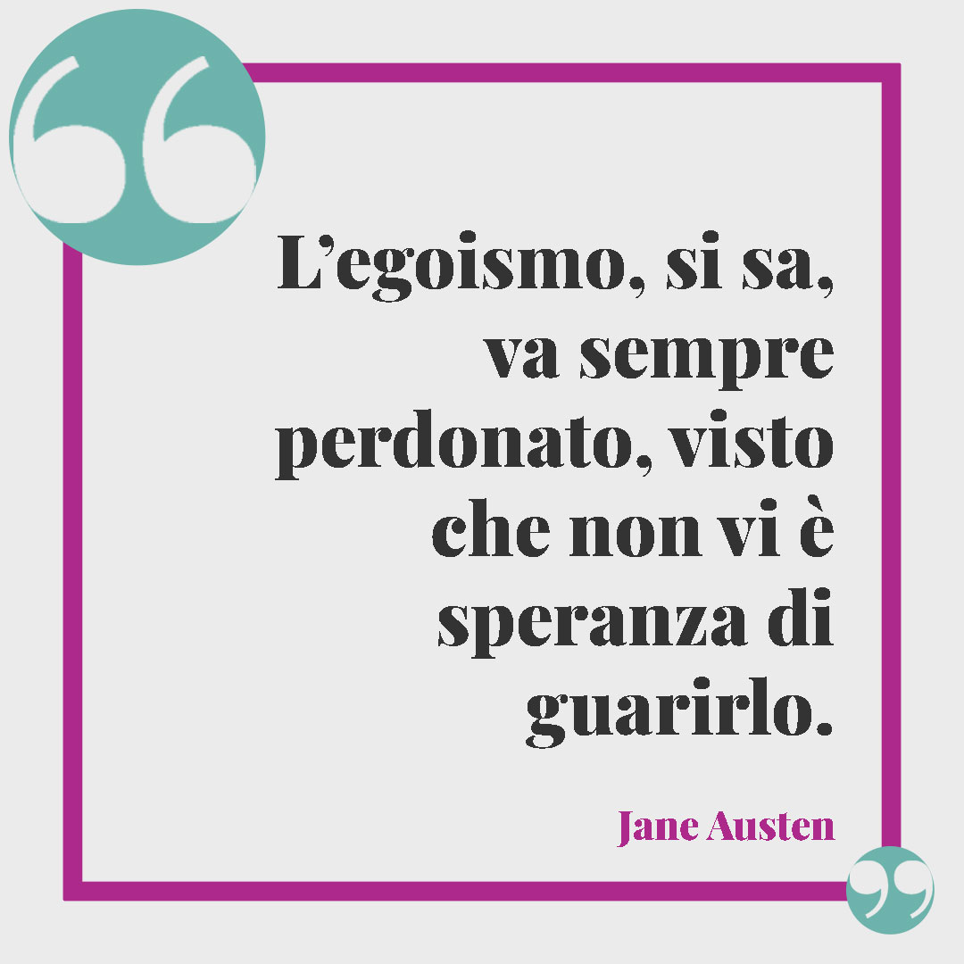 Frasi sull’egoismo. L’egoismo, si sa, va sempre perdonato, visto che non vi è speranza di guarirlo. Jane Austen