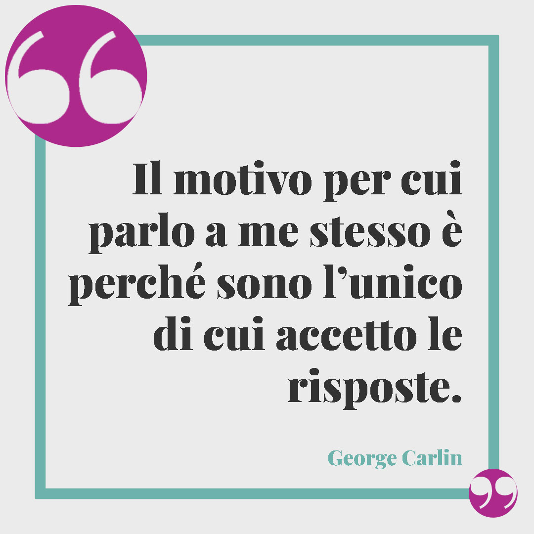 Frasi sull'ironia. Il motivo per cui parlo a me stesso è perché sono l’unico di cui accetto le risposte. (George Carlin)