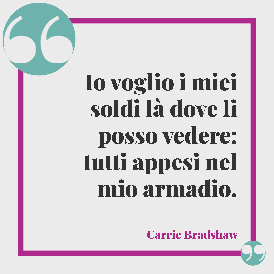 Frasi sullo shopping. Io voglio i miei soldi là dove li posso vedere: tutti appesi nel mio armadio. (Carrie Bradshaw)