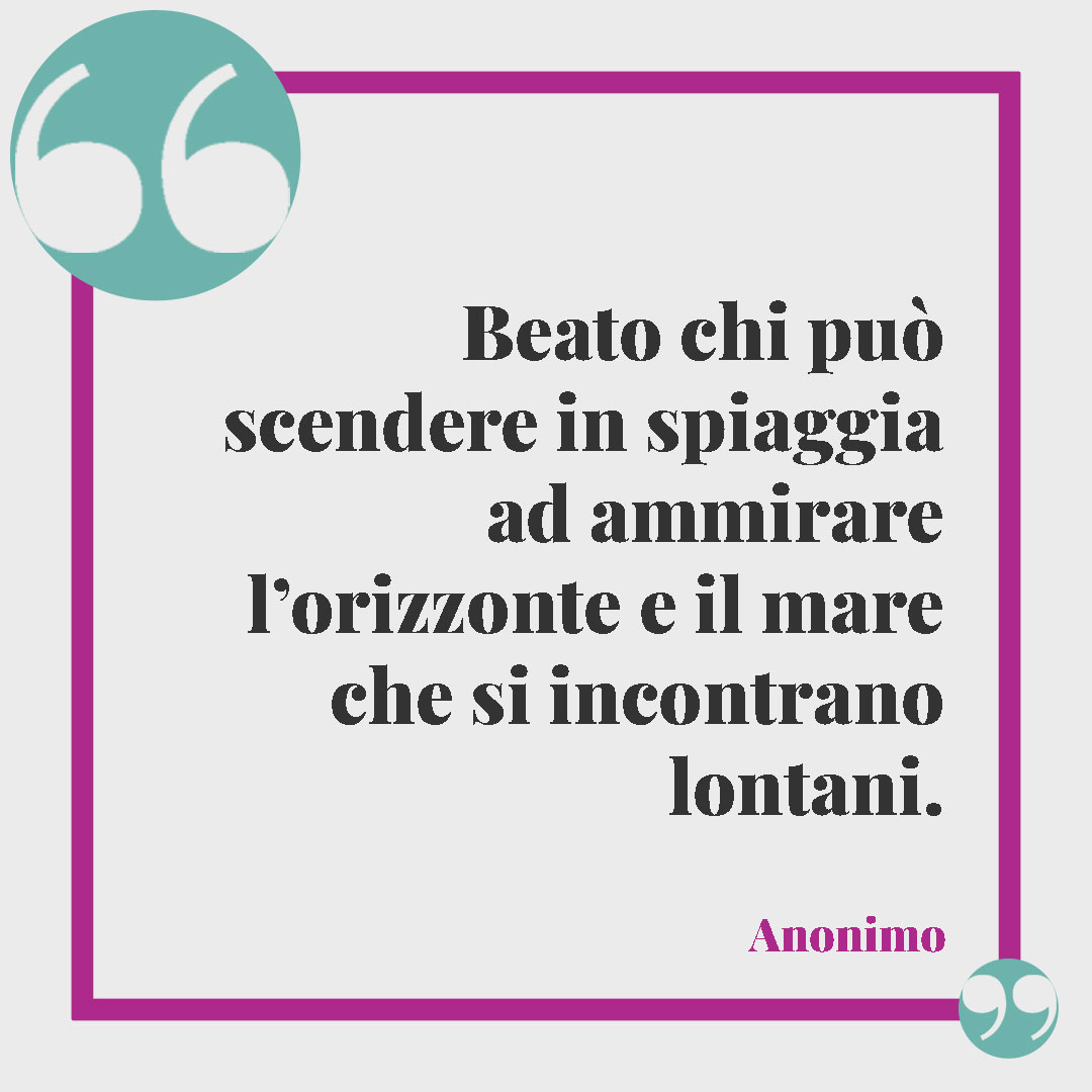 Frasi sull’orizzonte. Beato chi può scendere in spiaggia ad ammirare l’orizzonte e il mare che si incontrano lontani.
