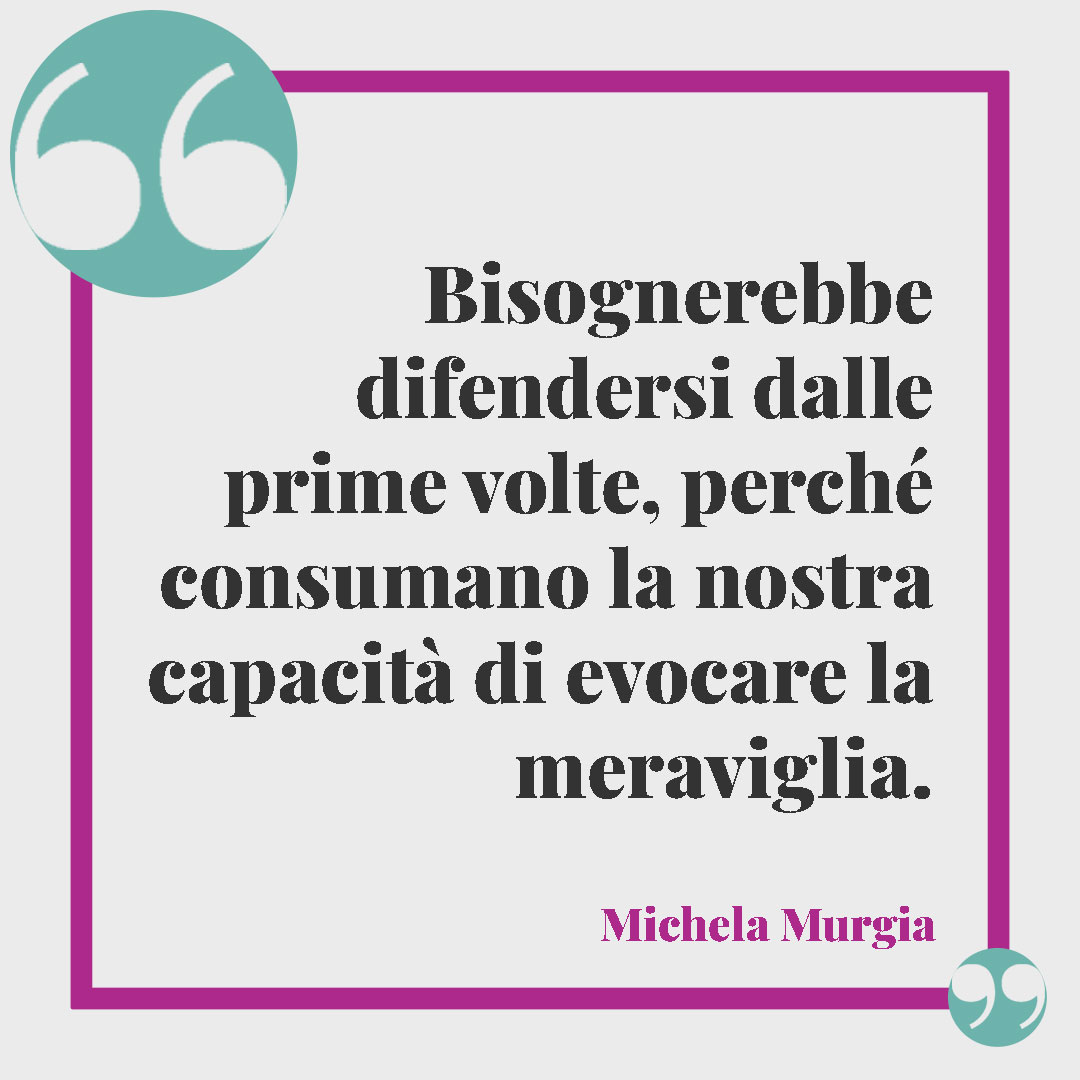 Frasi Michela Murgia. Bisognerebbe difendersi dalle prime volte, perché consumano la nostra capacità di evocare la meraviglia.
