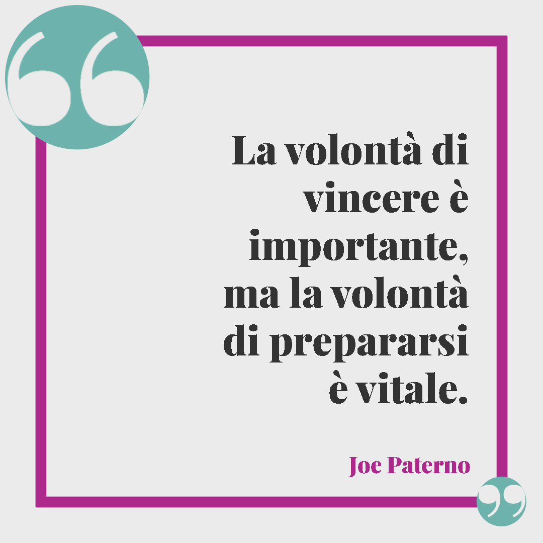 Frasi motivazionali sullo sport. La volontà di vincere è importante, ma la volontà di prepararsi è vitale. (Joe Paterno)
