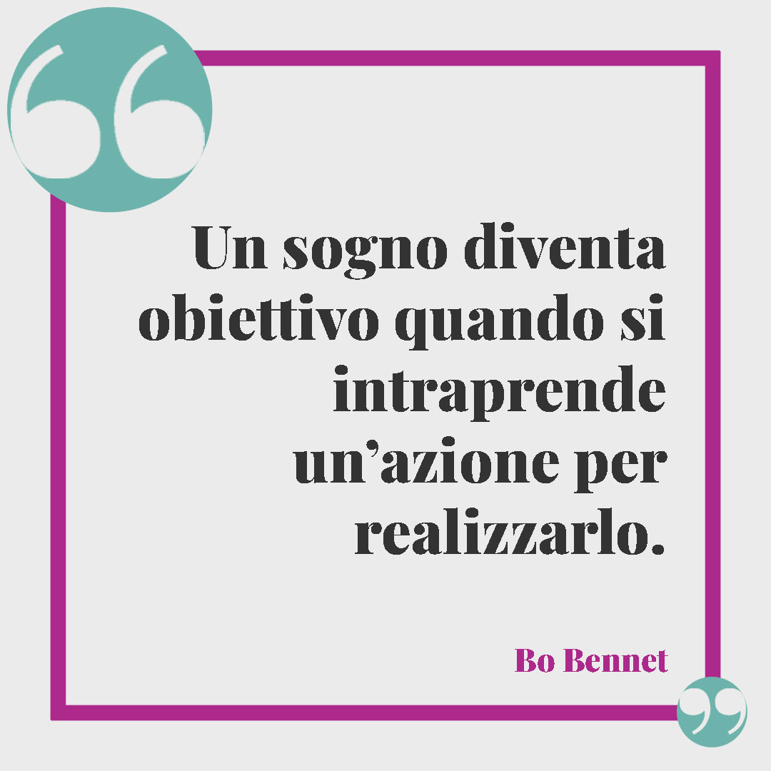 Frasi sugli obiettivi. Un sogno diventa obiettivo quando si intraprende un’azione per realizzarlo. (Bo Bennet)