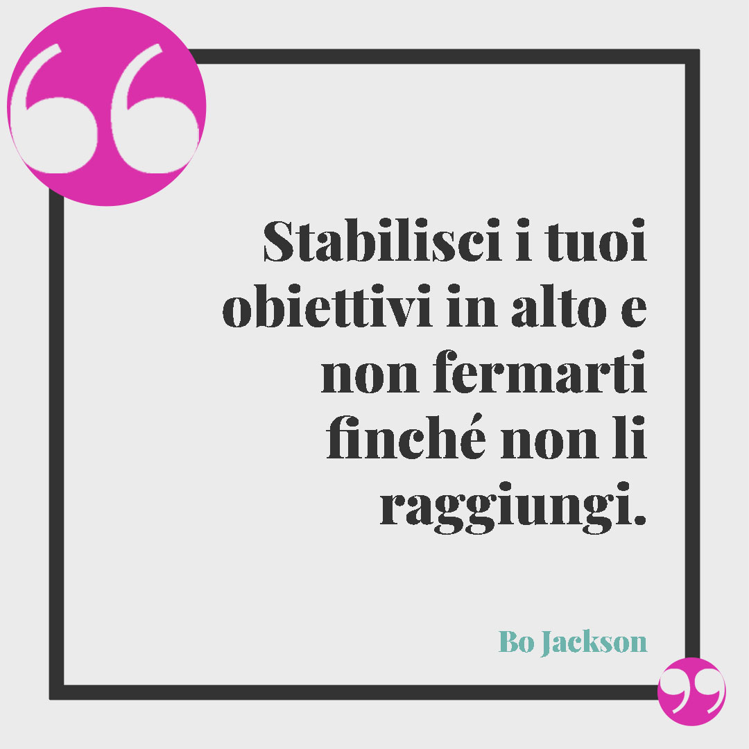 Frasi sugli obiettivi. Stabilisci i tuoi obiettivi in alto e non fermarti finché non li raggiungi. (Bo Jackson)