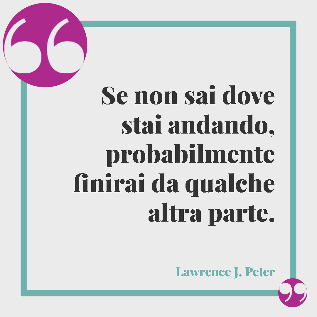 Frasi sugli obiettivi. Se non sai dove stai andando, probabilmente finirai da qualche altra parte. (Lawrence J. Peter)