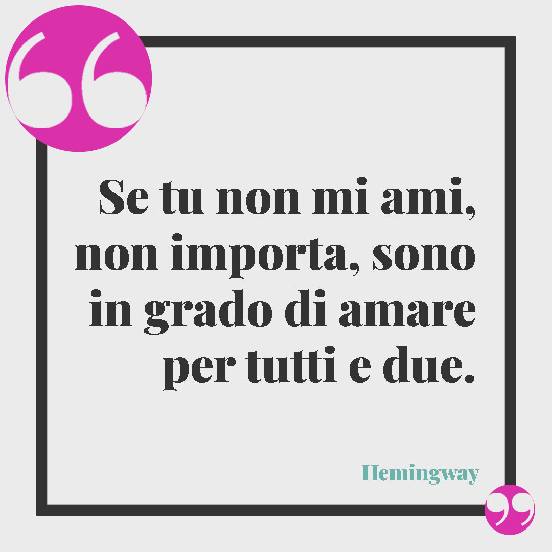 Frasi sui problemi di coppia. Se tu non mi ami, non importa, sono in grado di amare per tutti e due. (Hemingway)