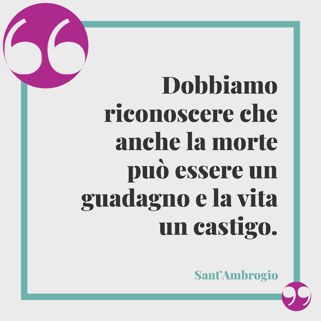 Frasi di Sant'Ambrogio. Dobbiamo riconoscere che anche la morte può essere un guadagno e la vita un castigo.