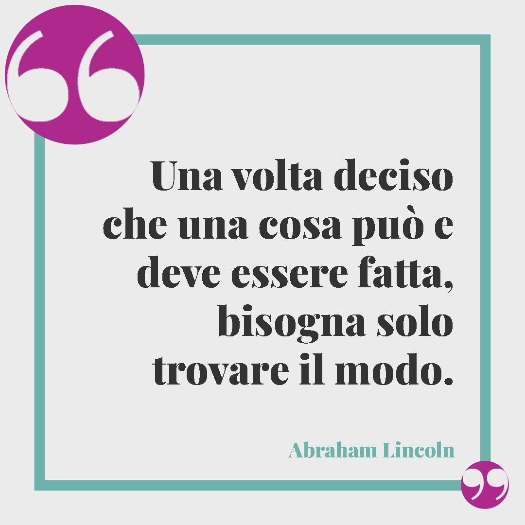 Frasi sulle scelte di vita. Una volta deciso che una cosa può e deve essere fatta, bisogna solo trovare il modo. (Abraham Lincoln)