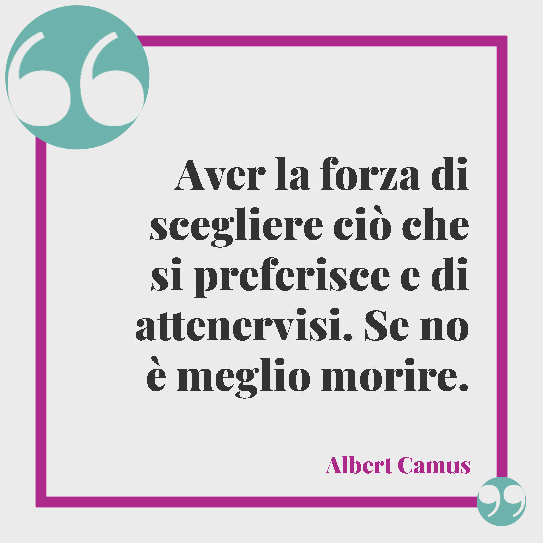 Frasi sulle scelte di vita. Aver la forza di scegliere ciò che si preferisce e di attenervisi. Se no è meglio morire. (Albert Camus)