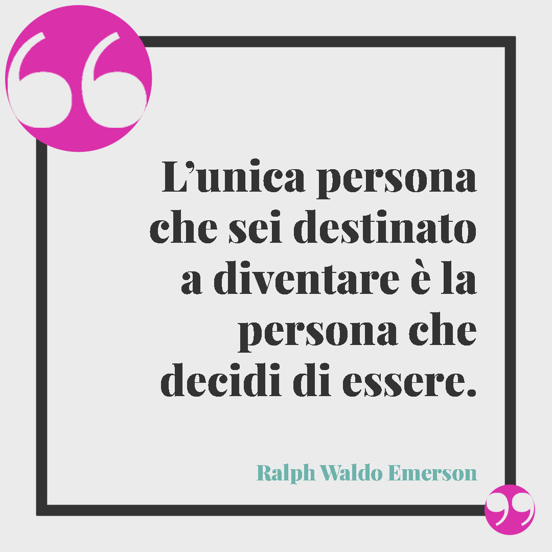 Frasi sulle scelte di vita. L’unica persona che sei destinato a diventare è la persona che decidi di essere. (Ralph Waldo Emerson)