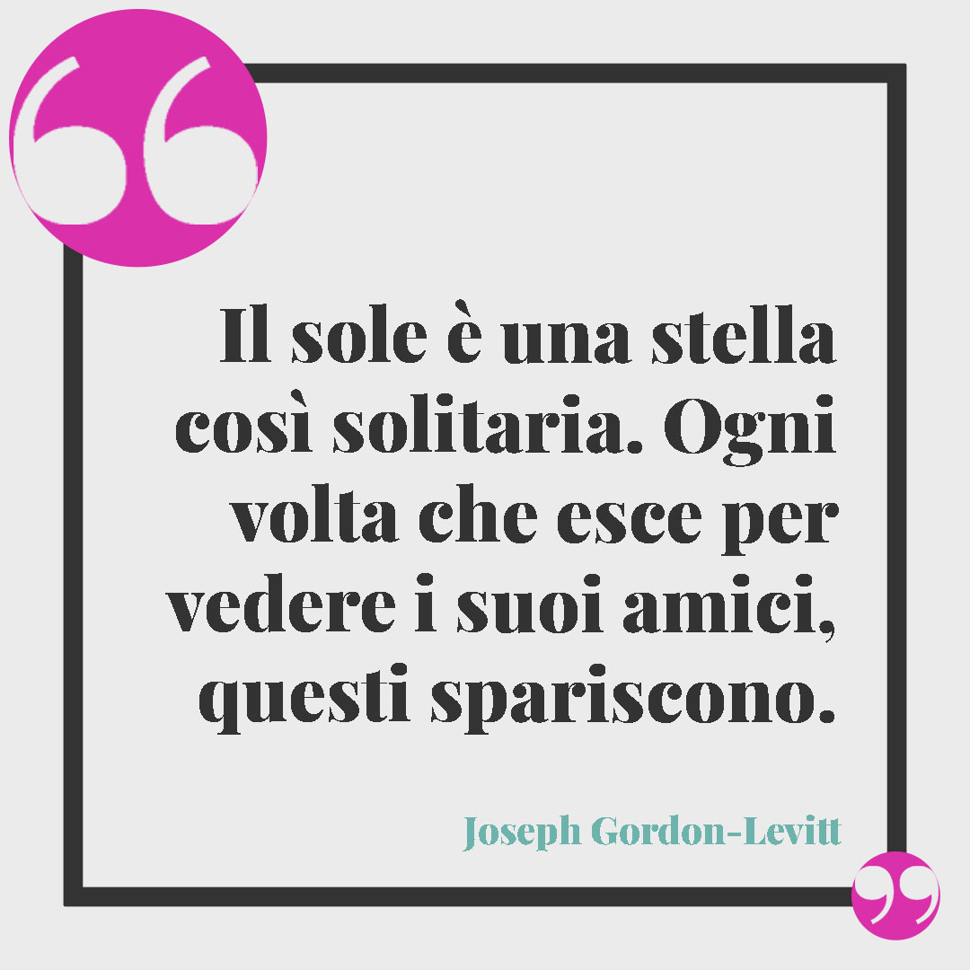 Frasi sul sole e il mare.Il sole è una stella così solitaria. Ogni volta che esce per vedere i suoi amici, questi spariscono. (Joseph Gordon-Levitt)