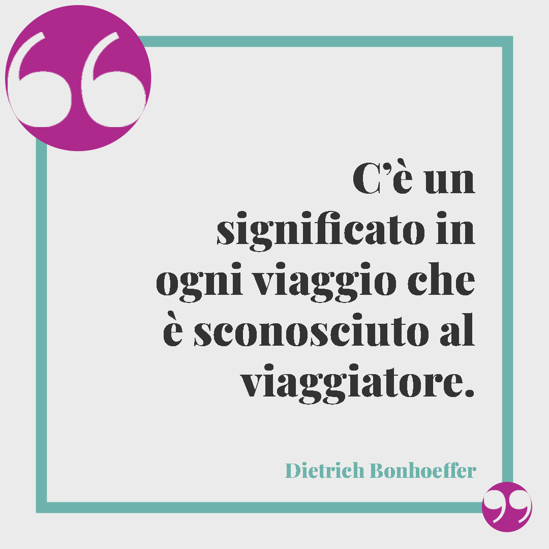 Frasi sui viaggi. C’è un significato in ogni viaggio che è sconosciuto al viaggiatore. (Dietrich Bonhoeffer)