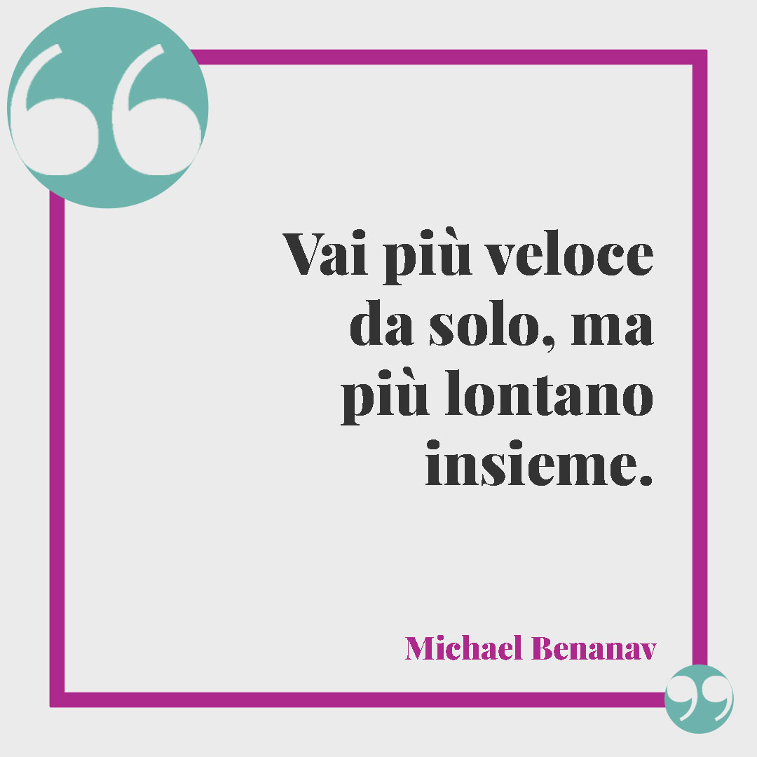 Frasi sui viaggi. Vai più veloce da solo, ma più lontano insieme. (Michael Benanav)