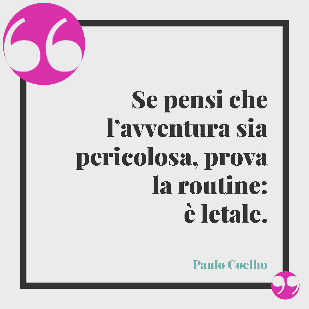 Frasi sui viaggi. Se pensi che l’avventura sia pericolosa, prova la routine: è letale. (Paulo Coelho)