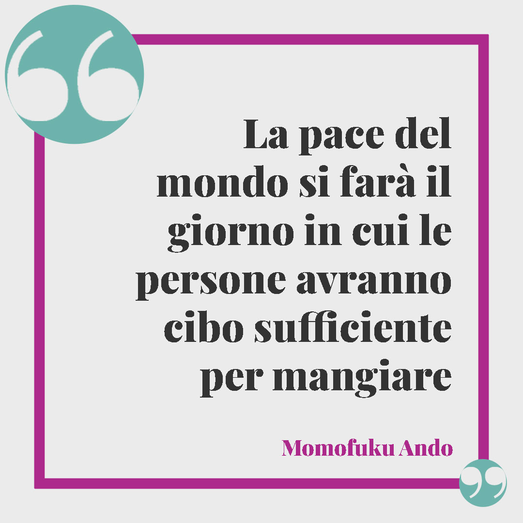 Frasi sul cibo. La pace del mondo si farà il giorno in cui le persone avranno cibo sufficiente per mangiare (Momofuku Ando).