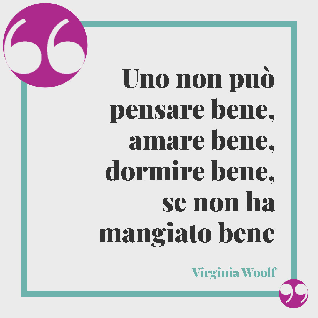Frasi sul cibo. Uno non può pensare bene, amare bene, dormire bene, se non ha mangiato bene (Virginia Woolf).