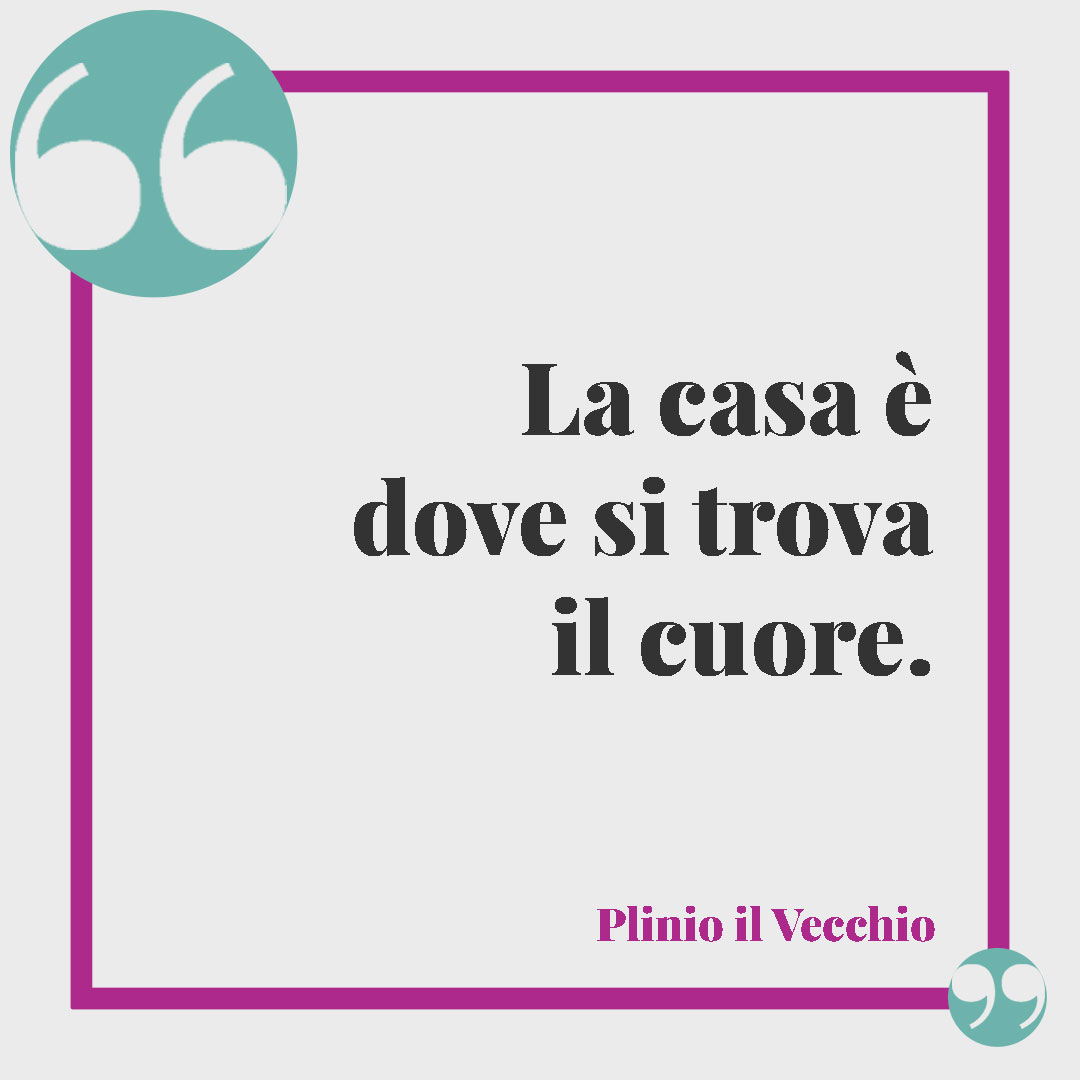 Frasi sul ritrovarsi. La casa è dove si trova il cuore. (Plinio il Vecchio)