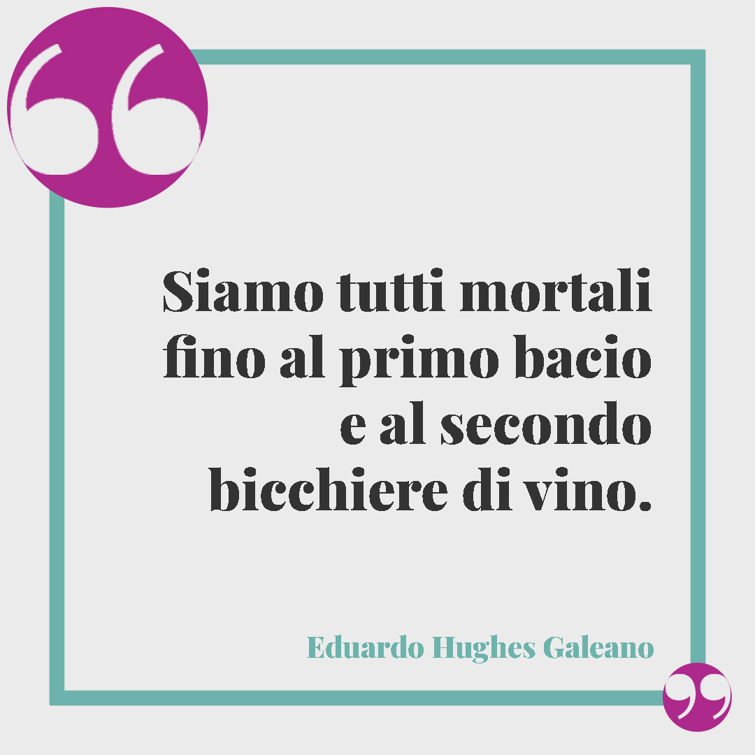 Frasi sul vino. Siamo tutti mortali fino al primo bacio e al secondo bicchiere di vino. (Eduardo Hughes Galeano)