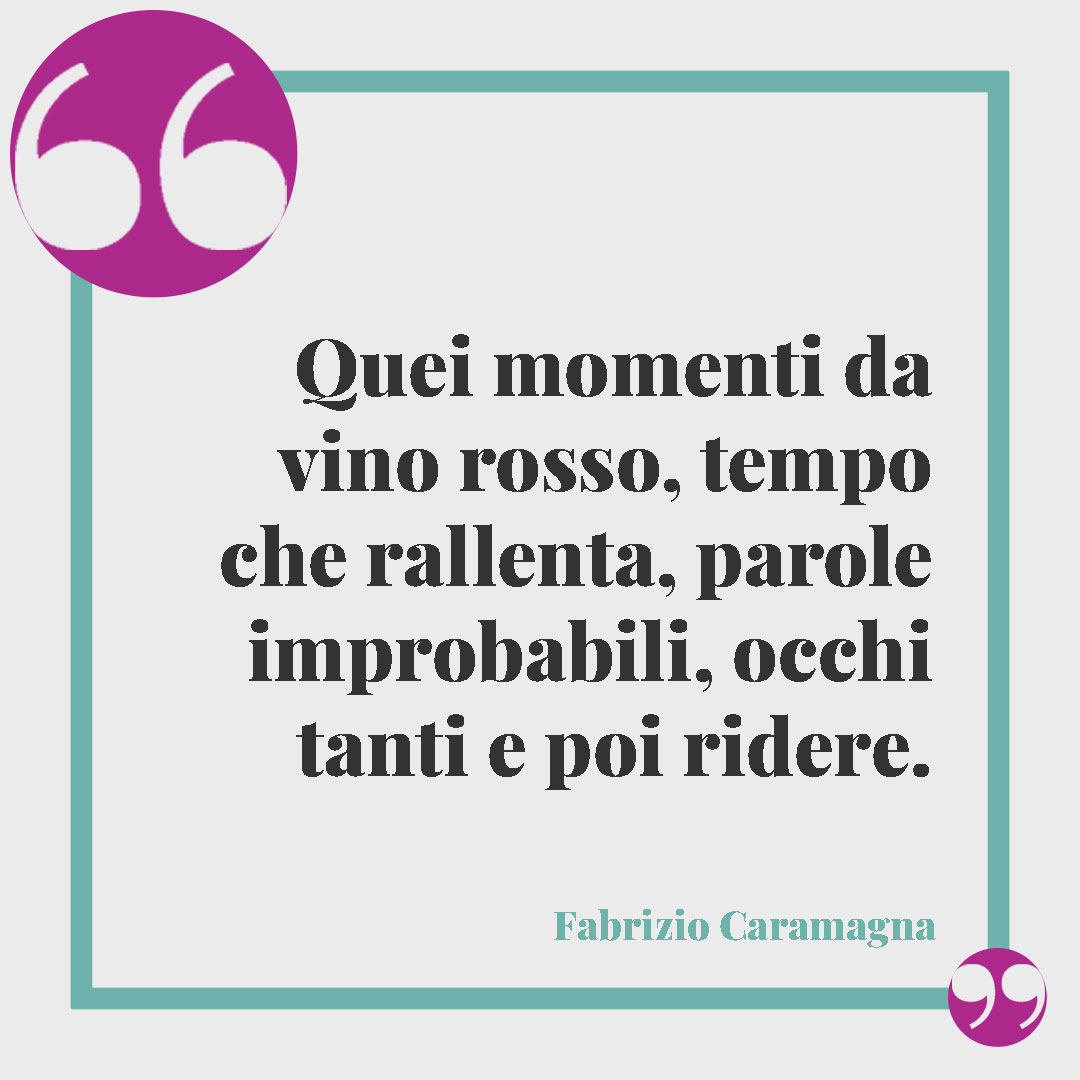 Frasi sul vino. Quei momenti da vino rosso, tempo che rallenta, parole improbabili, occhi tanti e poi ridere. (Fabrizio Caramagna)