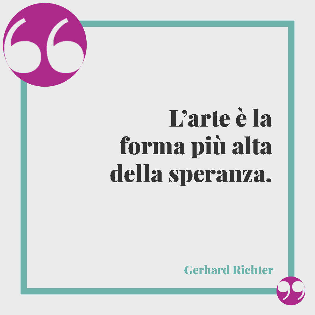 Frasi sull'arte. L’arte è la forma più alta della speranza. (Gerhard Richter)