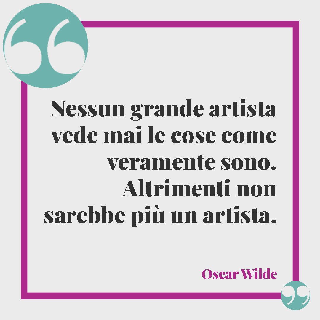 Frasi sull'arte.Nessun grande artista vede mai le cose come veramente sono. Altrimenti non sarebbe più un artista. (Oscar Wilde)