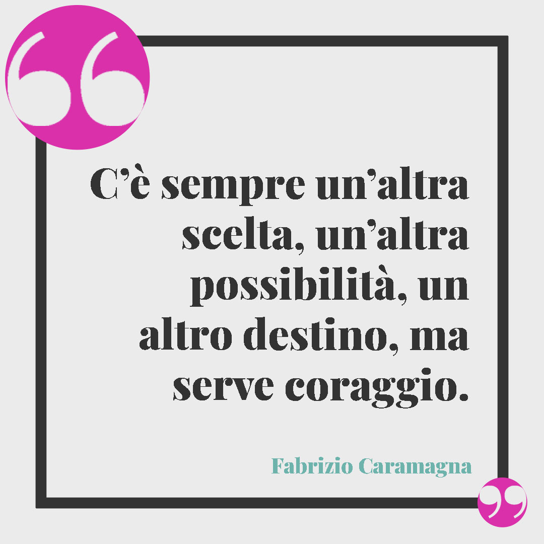 Frasi sul coraggio. C’è sempre un’altra scelta, un’altra possibilità, un altro destino, ma serve coraggio. (Fabrizio Caramagna)