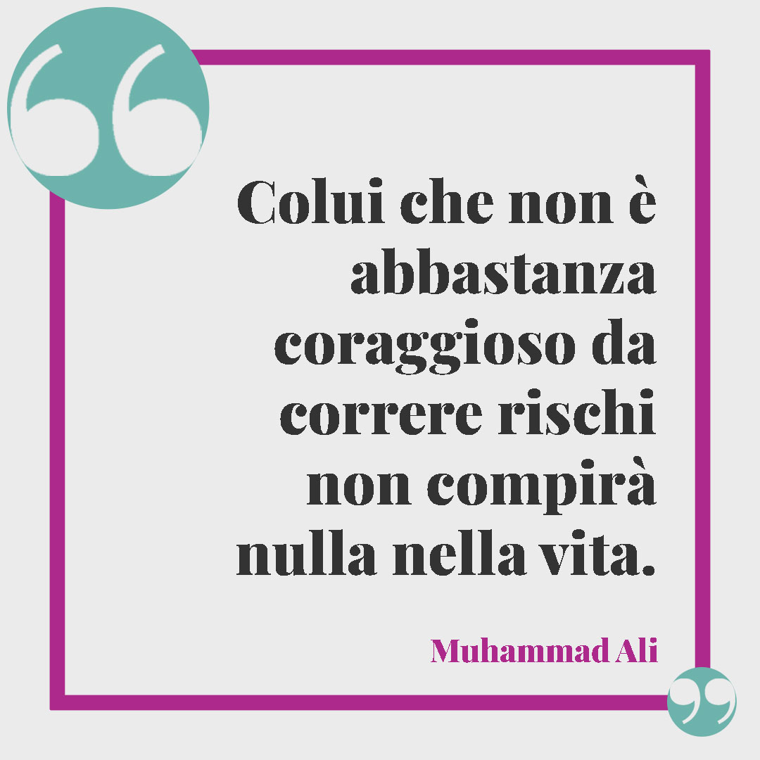 Frasi sul coraggio. Colui che non è abbastanza coraggioso da correre rischi non compirà nulla nella vita. (Muhammad Ali)