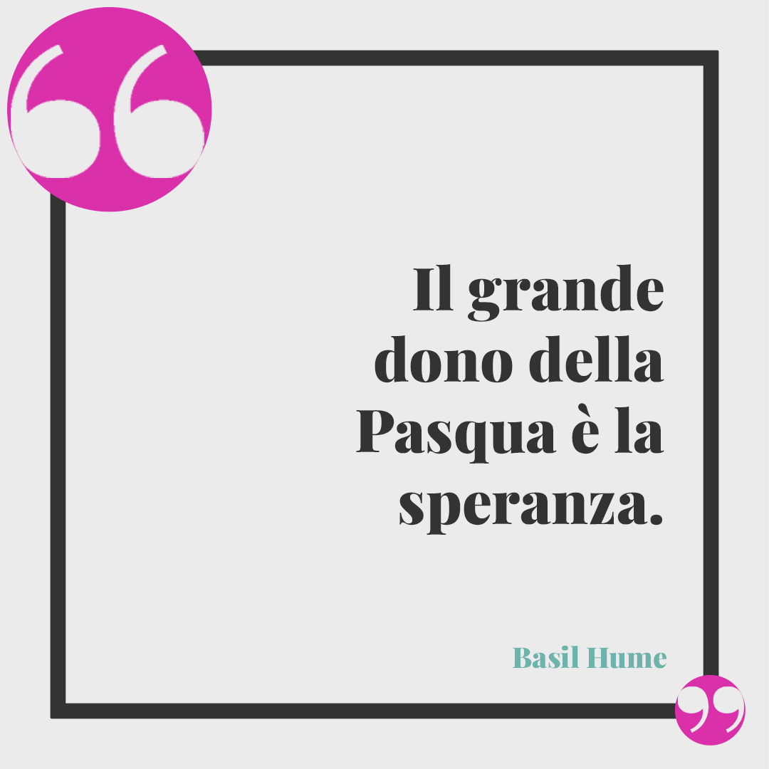 Frasi di Buona Pasqua. Il grande dono della Pasqua è la speranza. (Basil Hume)