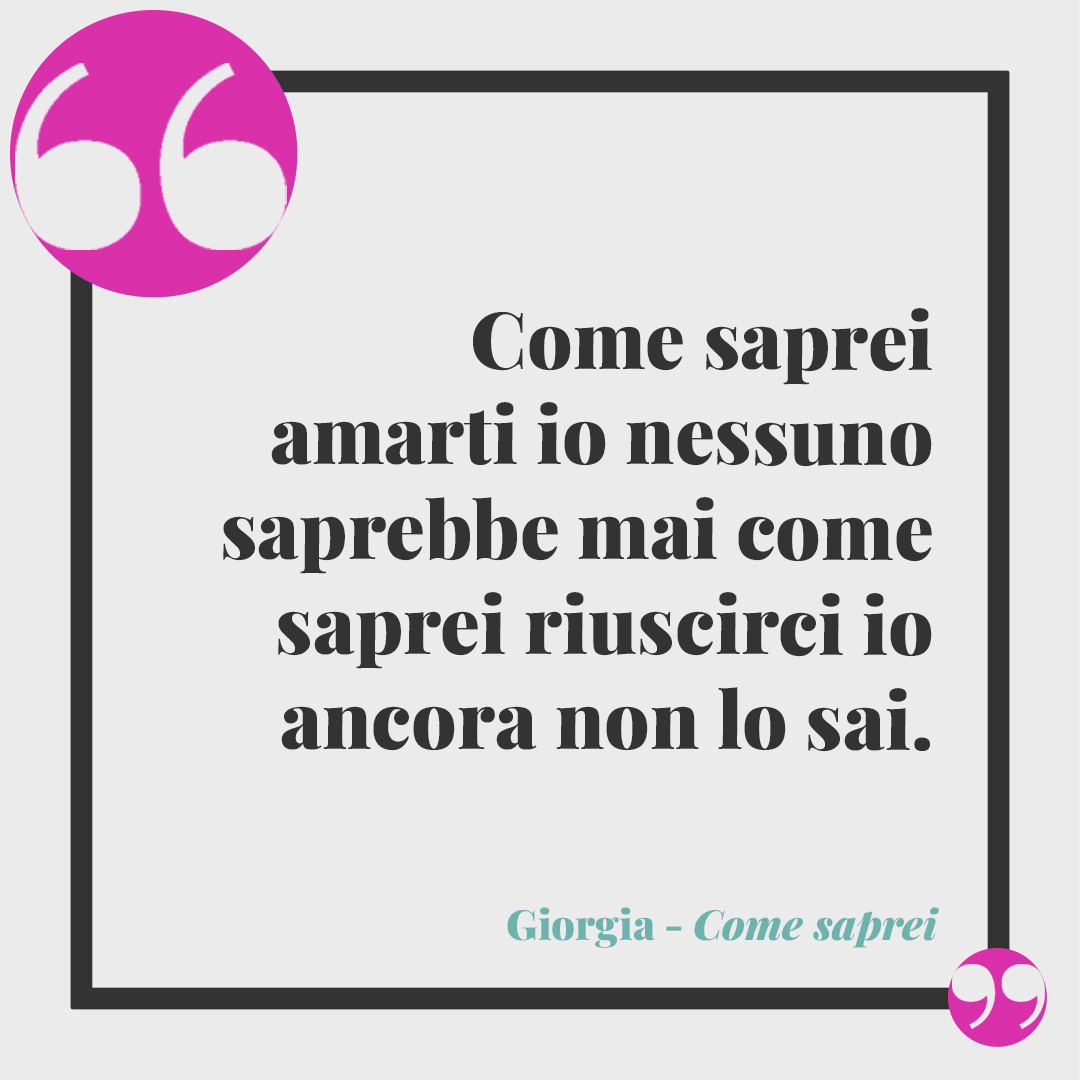 Frasi canzoni vincitrici di Sanremo. Come saprei amarti io nessuno saprebbe mai come saprei riuscirci io ancora non lo sai. (Come saprei di Giorgia)