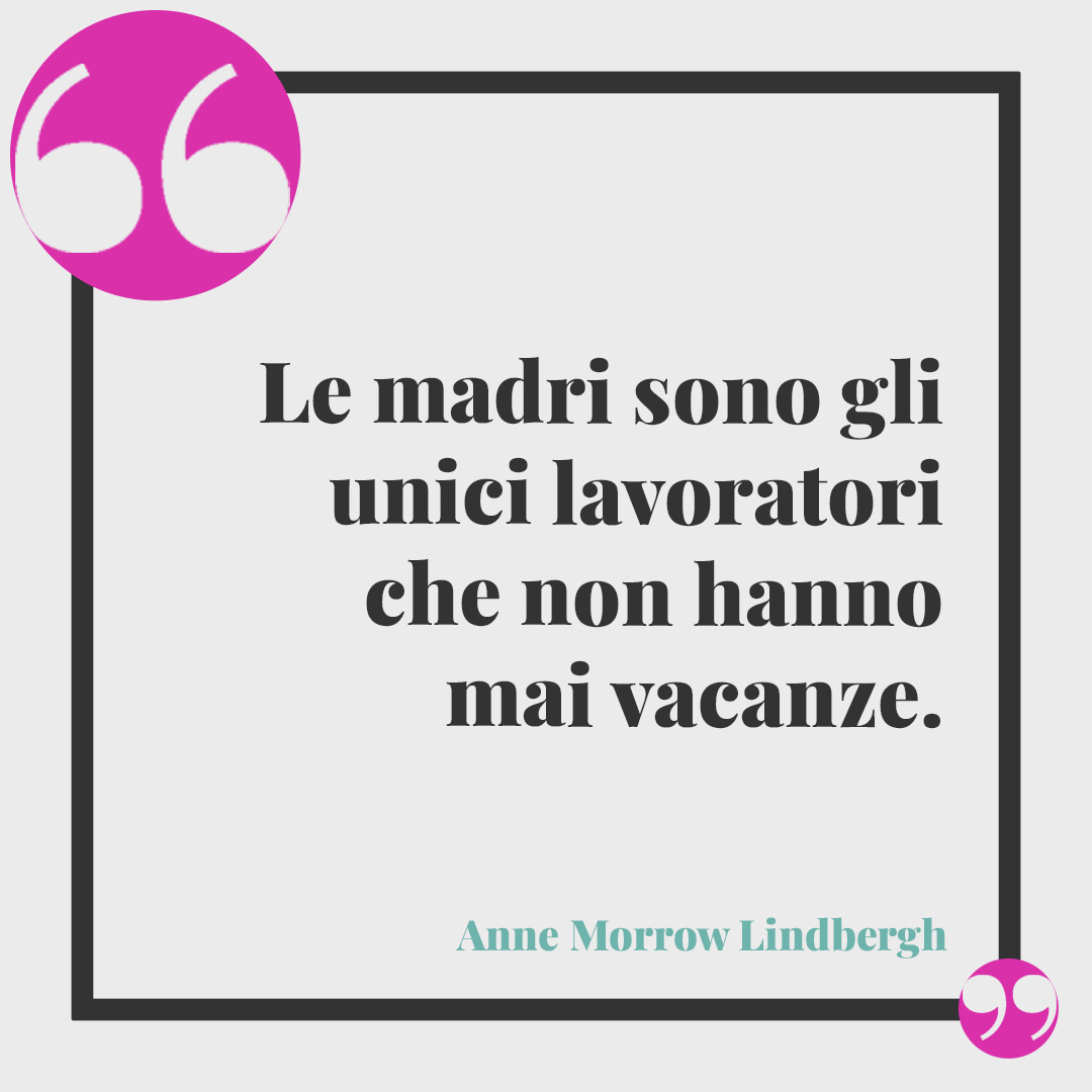 Frasi celebri per la festa della mamma. Le madri sono gli unici lavoratori che non hanno mai vacanze. (Anne Morrow Lindbergh)