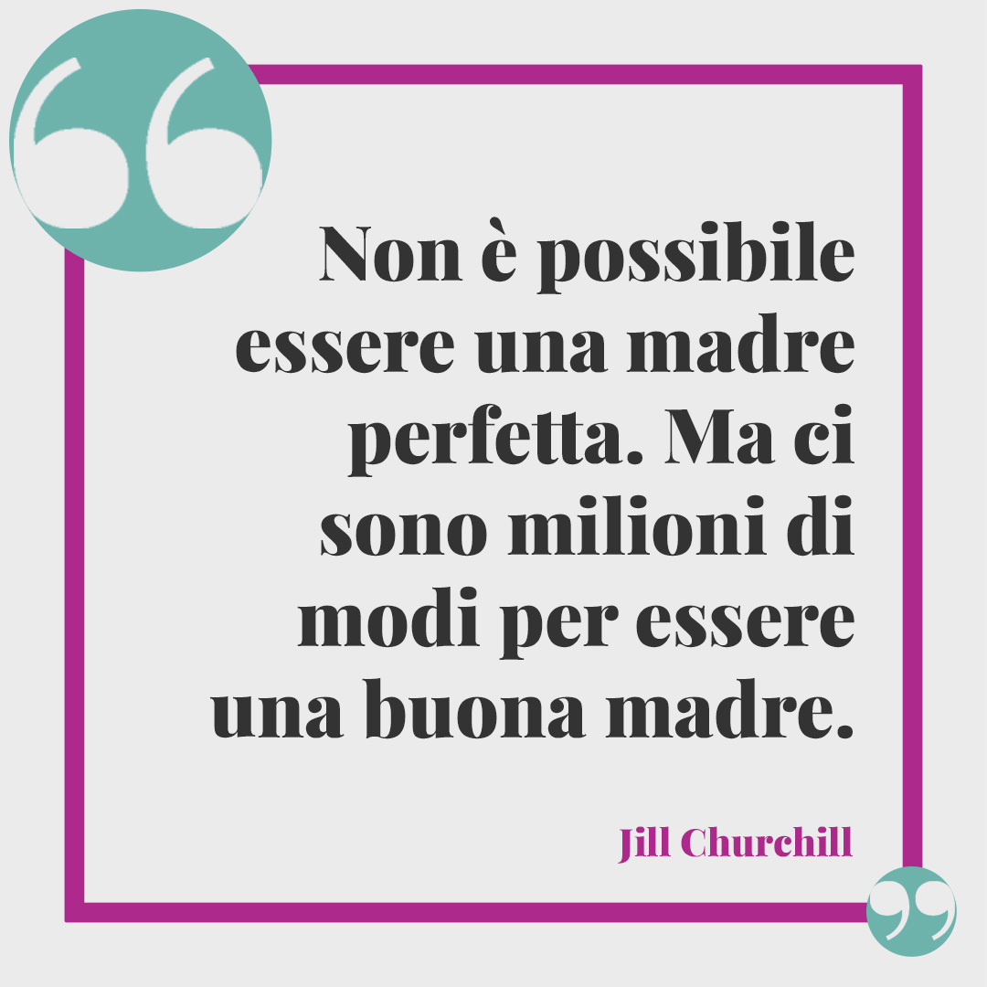 Frasi celebri per la festa della mamma. Non è possibile essere una madre perfetta. Ma ci sono milioni di modi per essere una buona madre. (Jill Churchill)