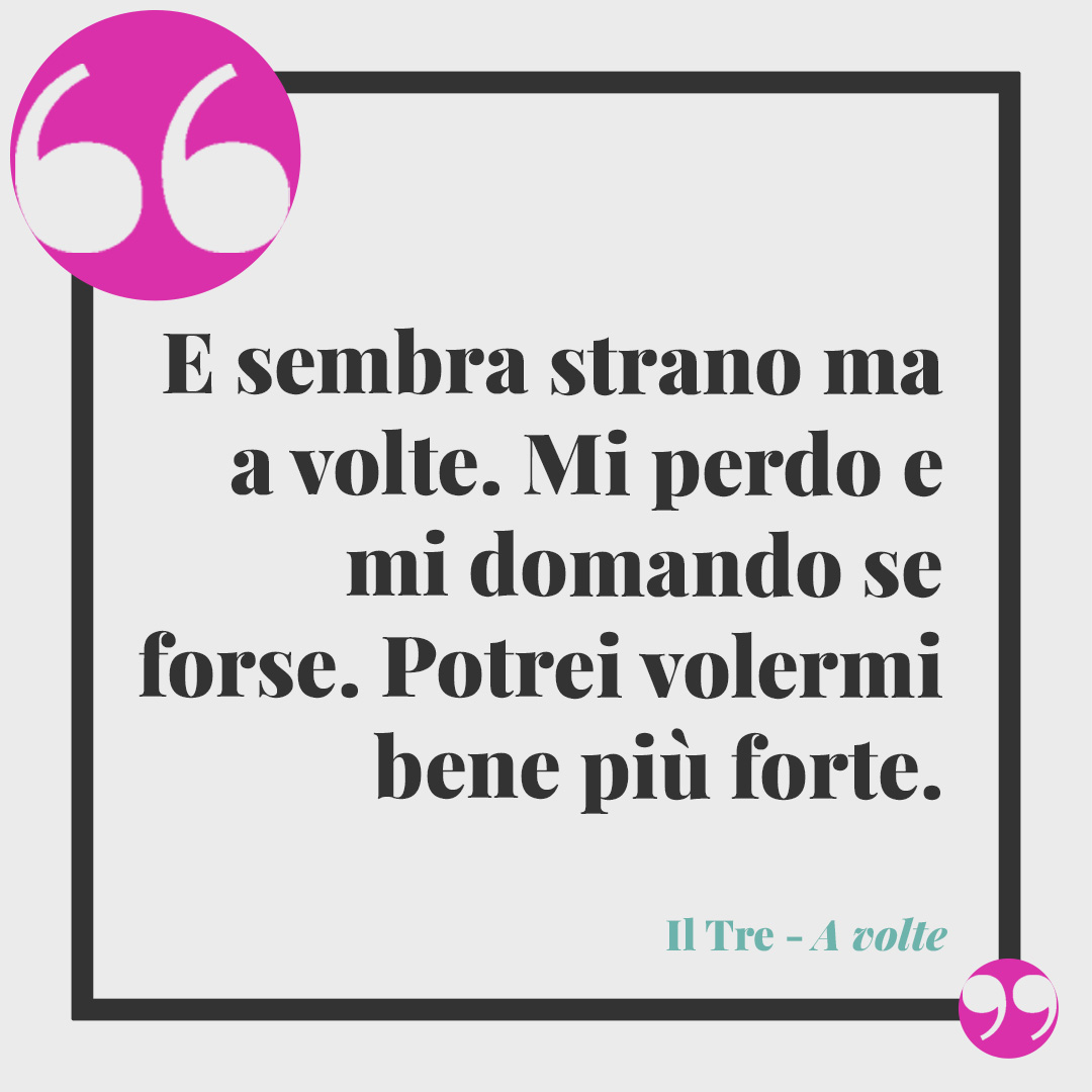 Frasi de Il Tre. E sembra strano ma a volte. Mi perdo e mi domando se forse. Potrei volermi bene più forte. (A volte)