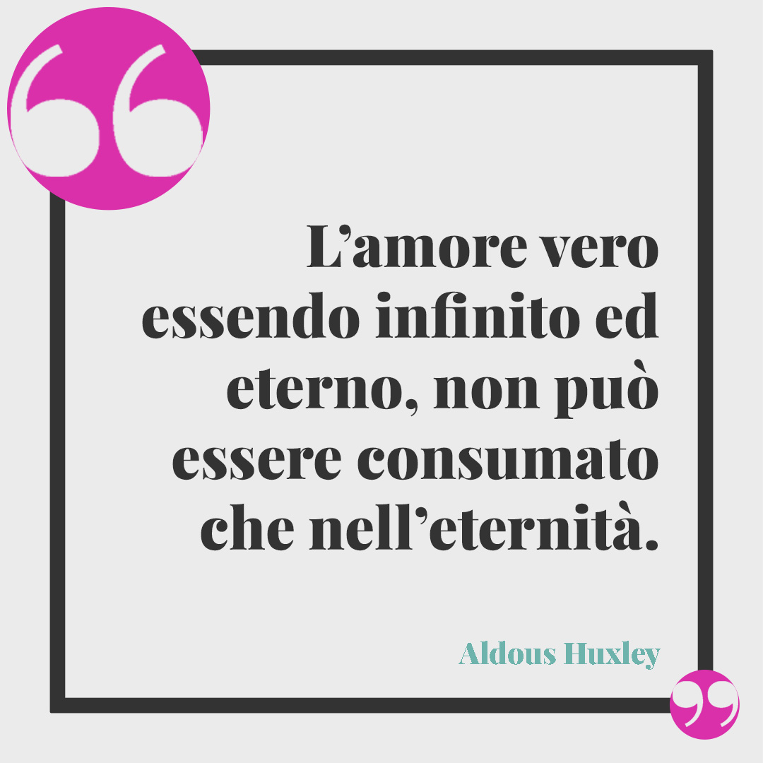 Frasi di poeti sul matrimonio. L’amore vero essendo infinito ed eterno, non può essere consumato che nell’eternità. (Aldous Huxley)