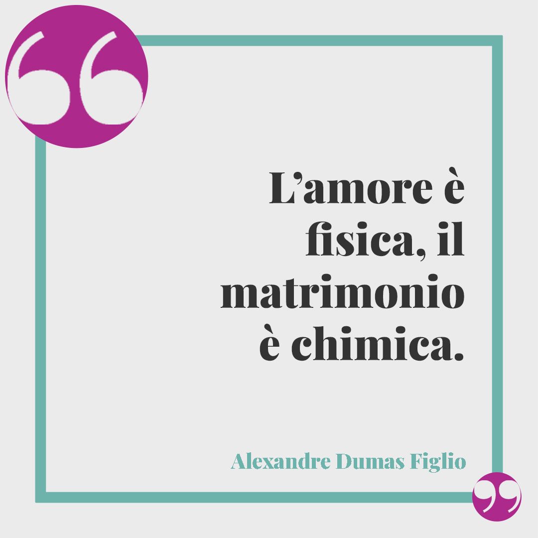 Frasi di poeti sul matrimonio. L’amore è fisica, il matrimonio è chimica. (Alexandre Dumas Figlio)