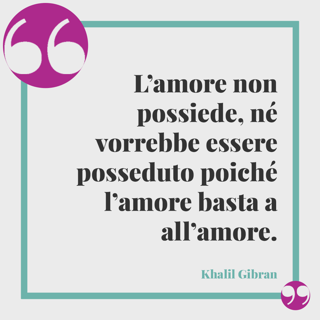Frasi di poeti sul matrimonio. L’amore non possiede, né vorrebbe essere posseduto poiché l’amore basta a all’amore. (Khalil Gibran)