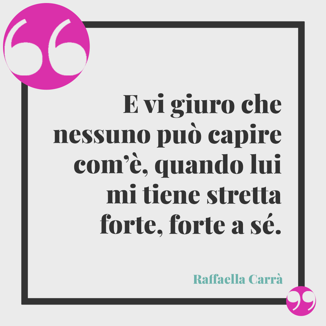 Frasi di Raffaella Carrà. E vi giuro che nessuno può capire com’è, quando lui mi tiene stretta forte, forte a sé.