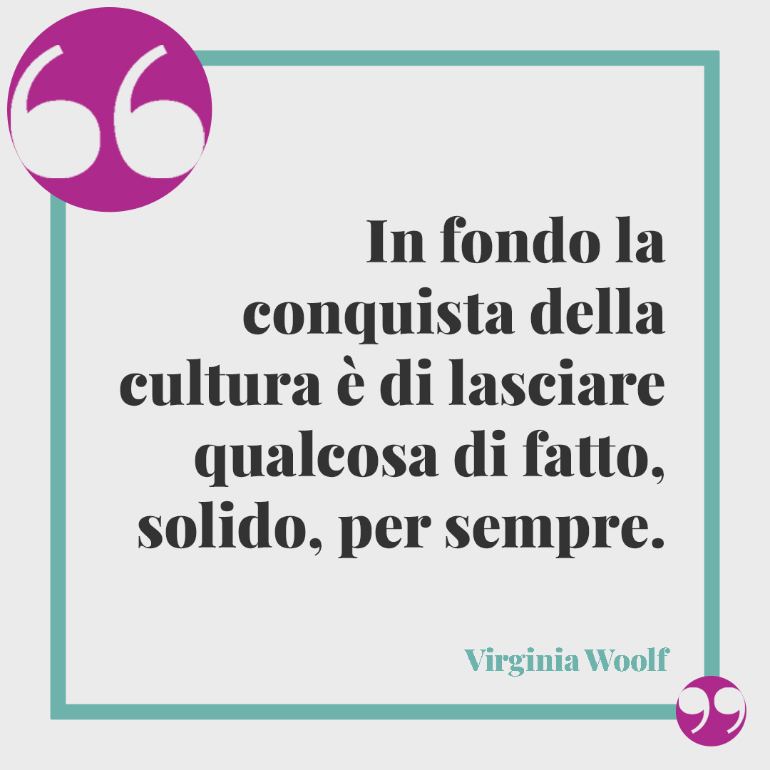 Frasi di Virginia Woolf. In fondo la conquista della cultura è di lasciare qualcosa di fatto, solido, per sempre.
