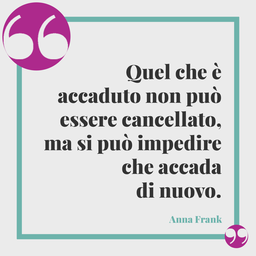 Frasi tratte dal Diario di Anna Frank. Quel che è accaduto non può essere cancellato, ma si può impedire che accada di nuovo. Anna Frank