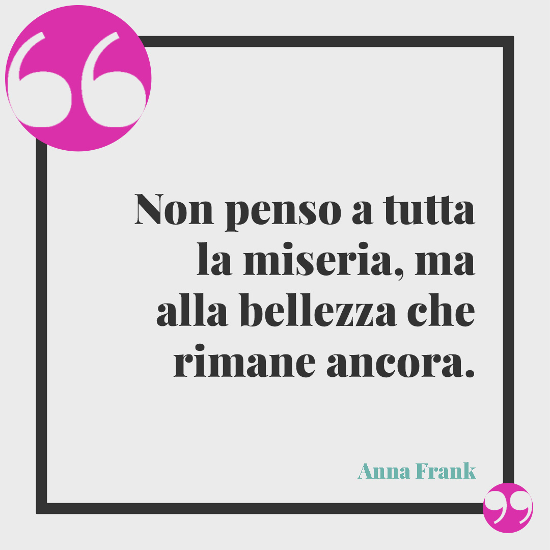 Frasi tratte dal Diario di Anna Frank. Non penso a tutta la miseria, ma alla bellezza che rimane ancora. Anna Frank