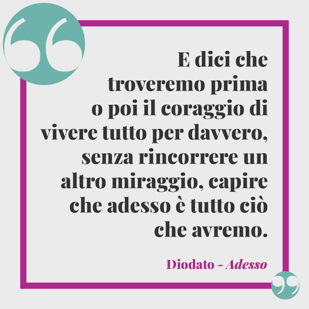 Frasi di Diodato. E dici che troveremo prima o poi il coraggio di vivere tutto per davvero, senza rincorrere un altro miraggio, capire che adesso è tutto ciò che avremo. (Adesso)
