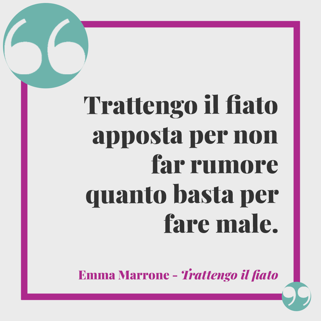 Frasi Emma Marrone. Trattengo il fiato apposta per non far rumore quanto basta per fare male. (Trattengo il fiato)