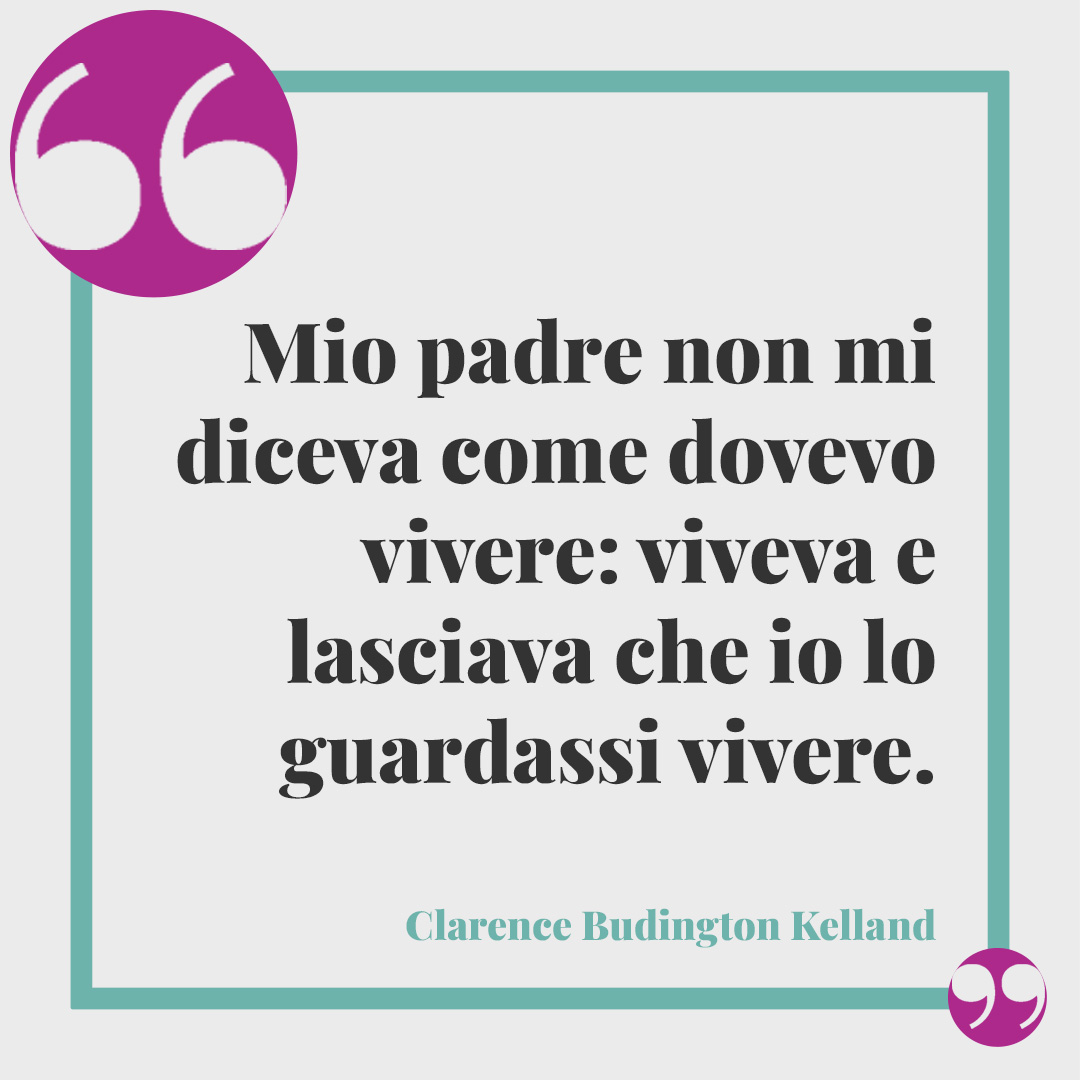 Frasi festa del papà. Mio padre non mi diceva come dovevo vivere: viveva e lasciava che io lo guardassi vivere. (Clarence Budington Kelland)