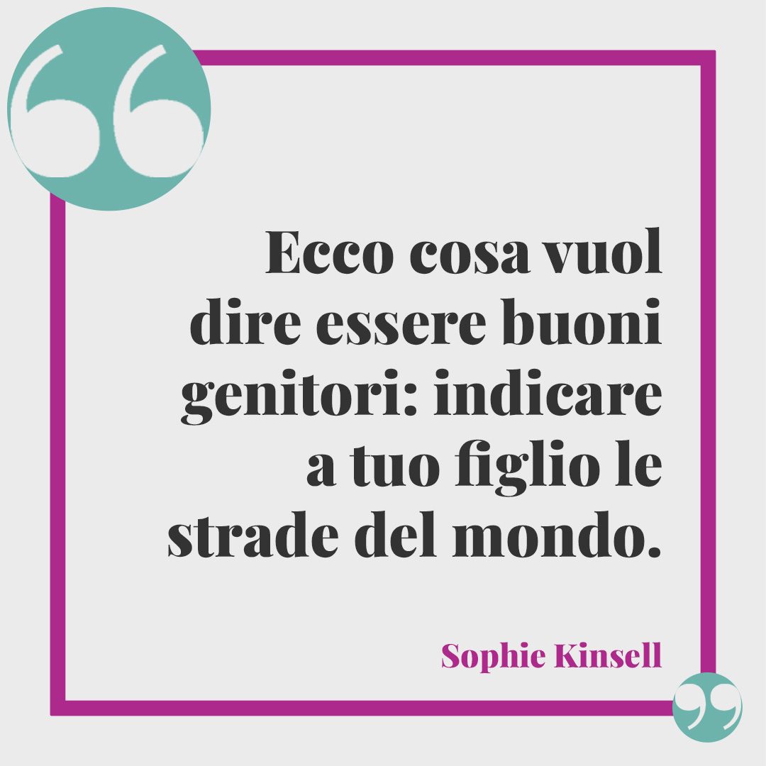 Frasi festa del papà. Ecco cosa vuol dire essere buoni genitori: indicare a tuo figlio le strade del mondo. (Sophie Kinsell)