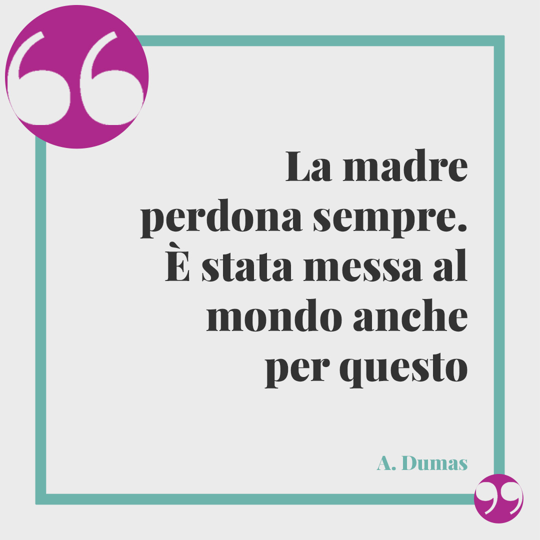 Frasi per la festa della mamma. La madre perdona sempre. È stata messa al mondo anche per questo (A. Dumas)