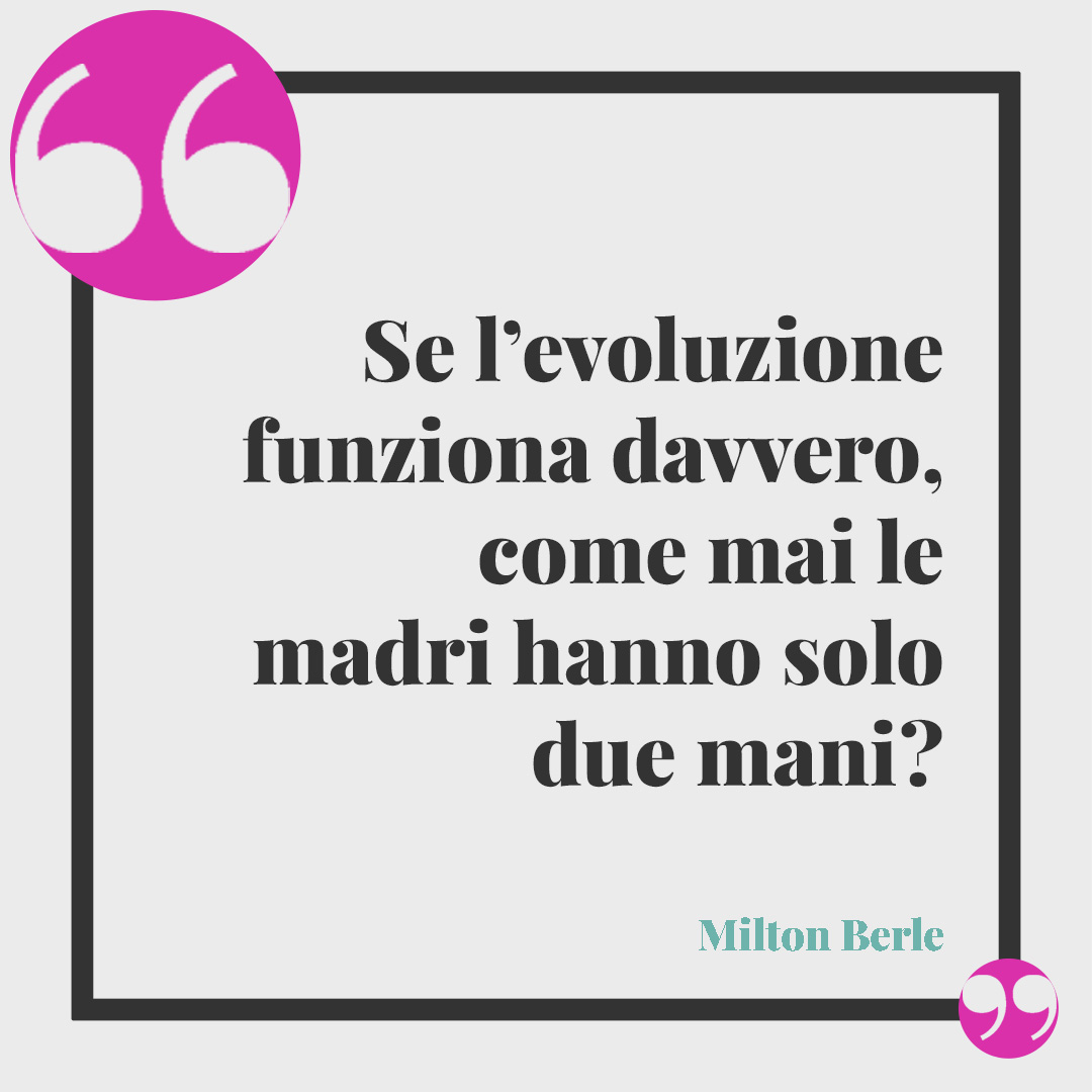 Frasi per la festa della mamma. Se l’evoluzione funziona davvero, come mai le madri hanno solo due mani? (Milton Berle)
