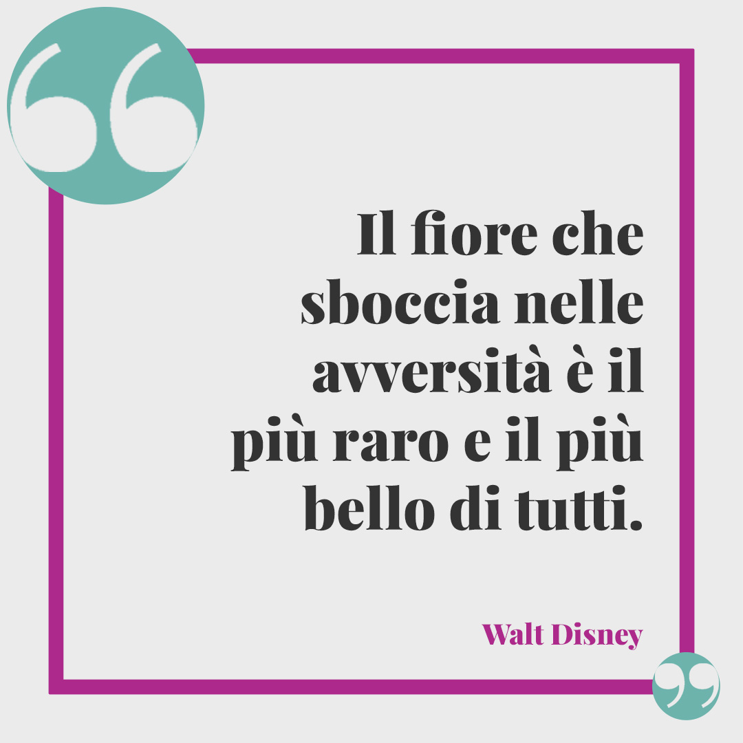 Frasi per la festa della mamma. Il fiore che sboccia nelle avversità è il più raro e il più bello di tutti. (Walt Disney)